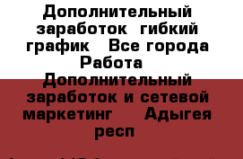 Дополнительный заработок, гибкий график - Все города Работа » Дополнительный заработок и сетевой маркетинг   . Адыгея респ.